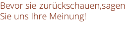 Bevor sie zurückschauen,sagen Sie uns Ihre Meinung!